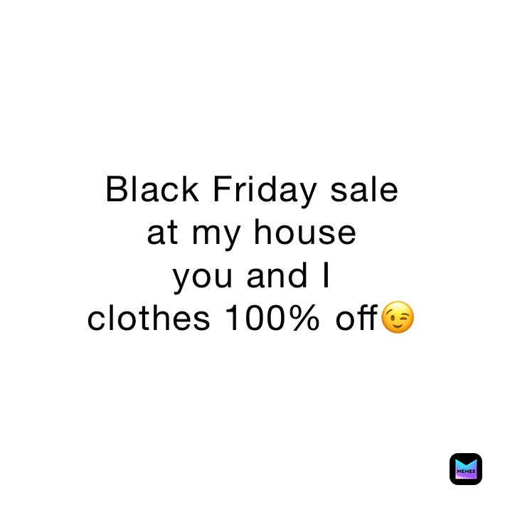 Black Friday sale 
at my house
you and I 
clothes 100% off😉