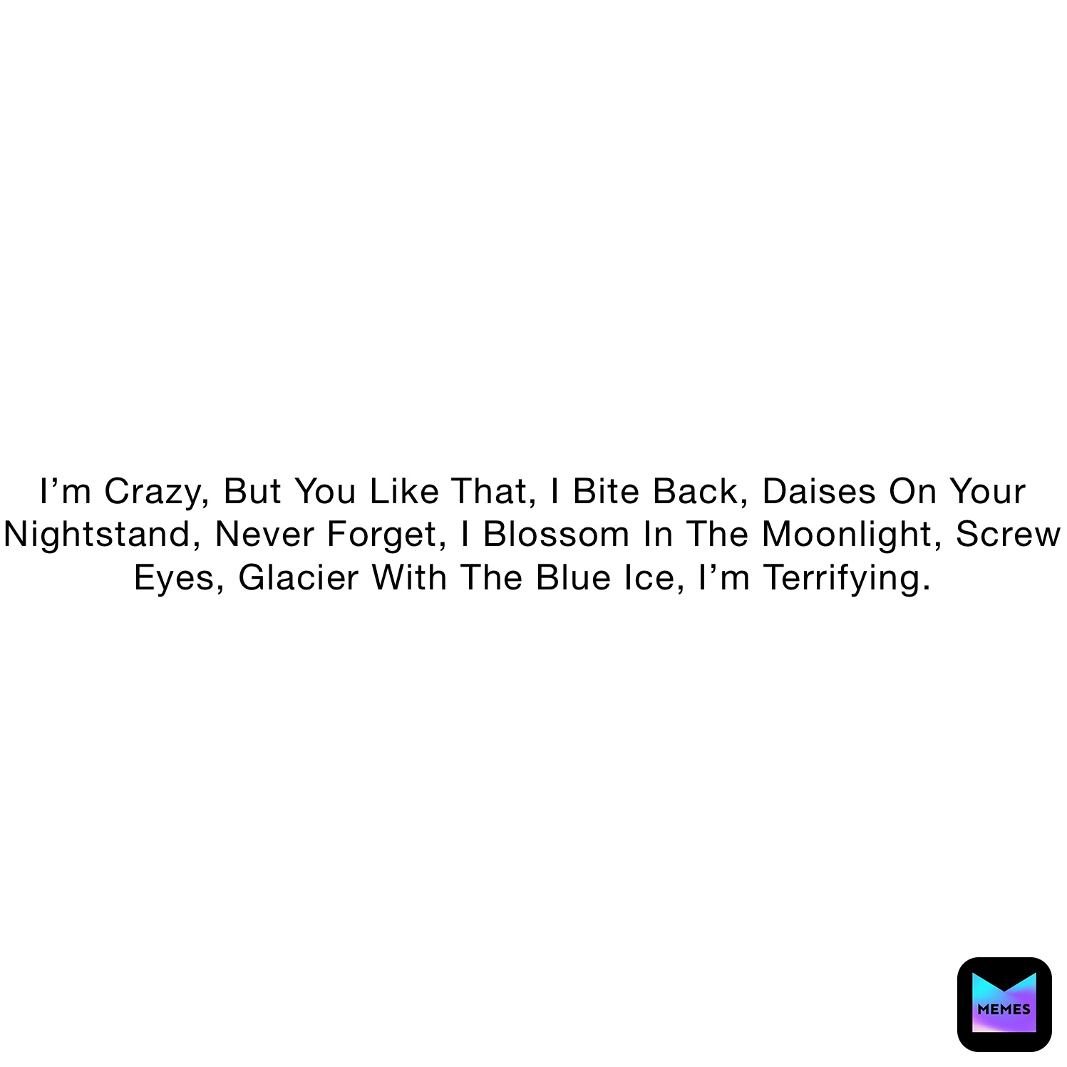 I’m Crazy, But You Like That, I Bite Back, Daises On Your Nightstand, Never Forget, I Blossom In The Moonlight, Screw Eyes, Glacier With The Blue Ice, I’m Terrifying.