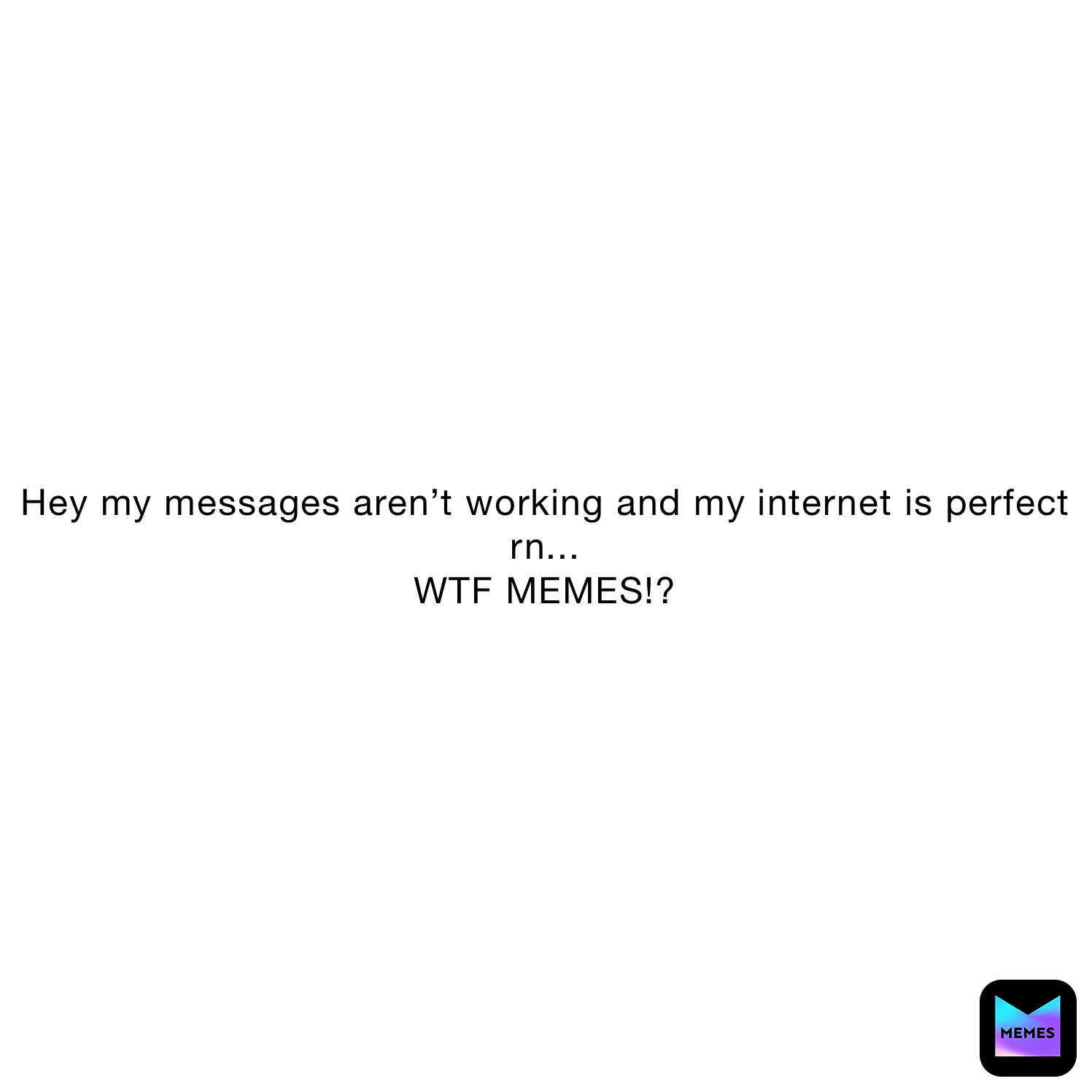 Hey my messages aren’t working and my internet is perfect rn...
WTF MEMES!?