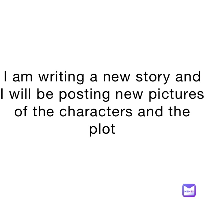 I am writing a new story and I will be posting new pictures of the characters and the plot
