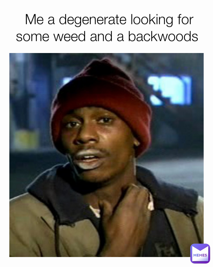 Me a degenerate looking for some weed and a backwoods 