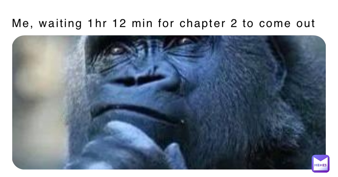 Me, waiting 1hr 12 min for chapter 2 to come out