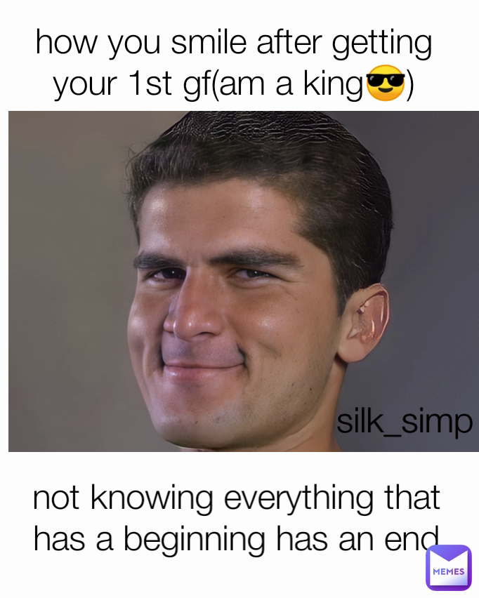 silk_simp not knowing everything that has a beginning has an end how you smile after getting your 1st gf(am a king😎)