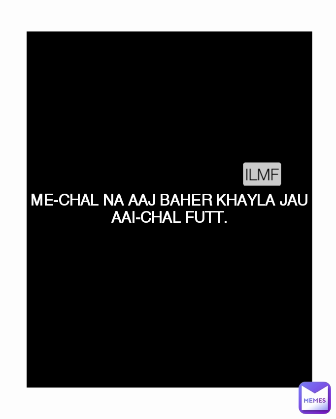 ME-CHAL NA AAJ BAHER KHAYLA JAU
AAI-CHAL FUTT. ILMF