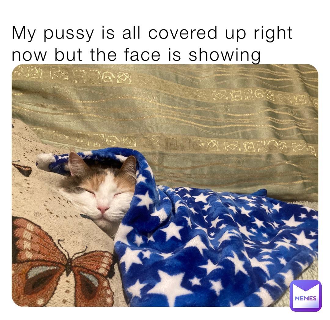 My pussy is all covered up right now but the face is showing