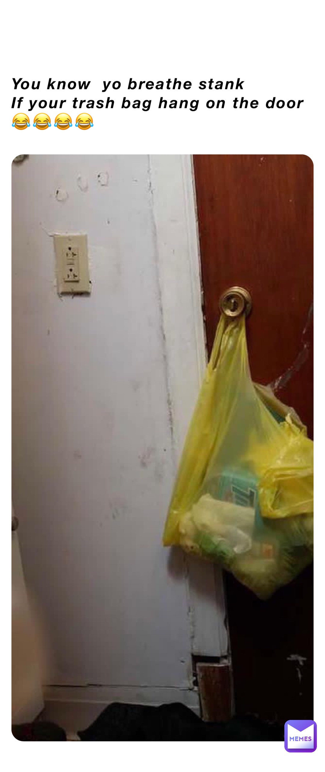 You know  yo breathe stank 
If your trash bag hang on the door 
😂😂😂😂