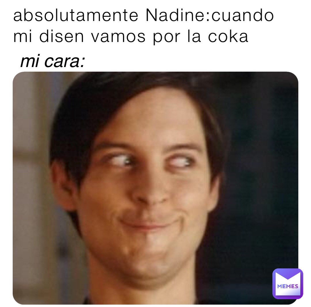 absolutamente Nadine:cuando mi disen vamos por la coka mi cara: