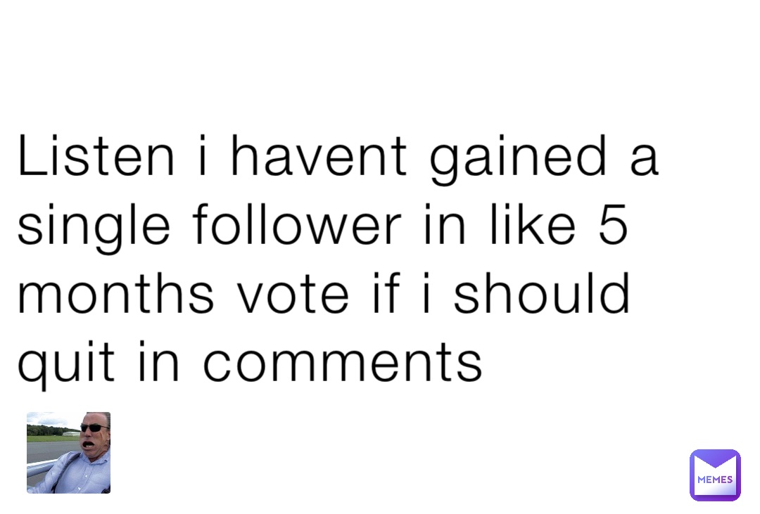 Listen i havent gained a single follower in like 5 months vote if i should quit in comments