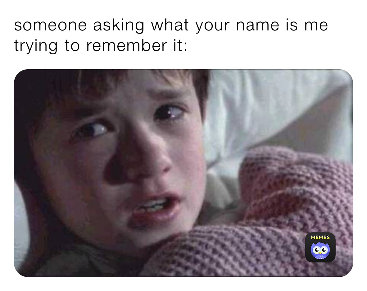someone asking what your name is me trying to remember it: