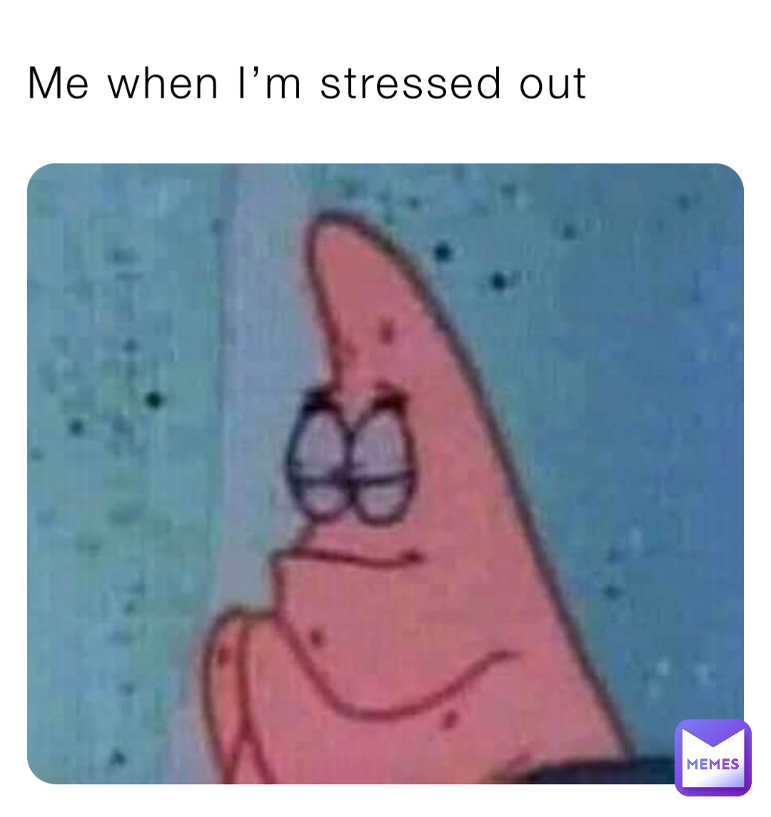 Me when I’m stressed out