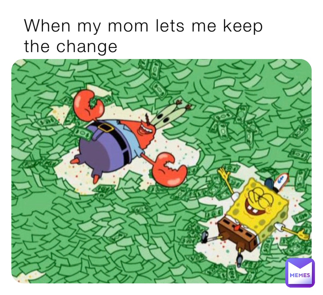 When my mom lets me keep the change