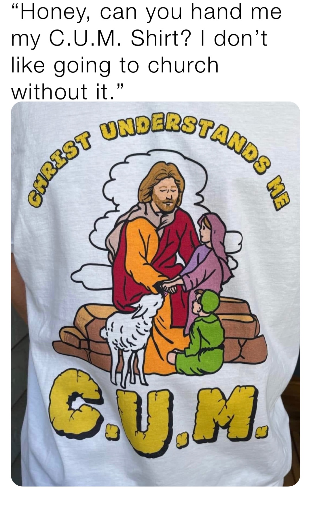 “Honey, can you hand me my C.U.M. Shirt? I don’t like going to church without it.”