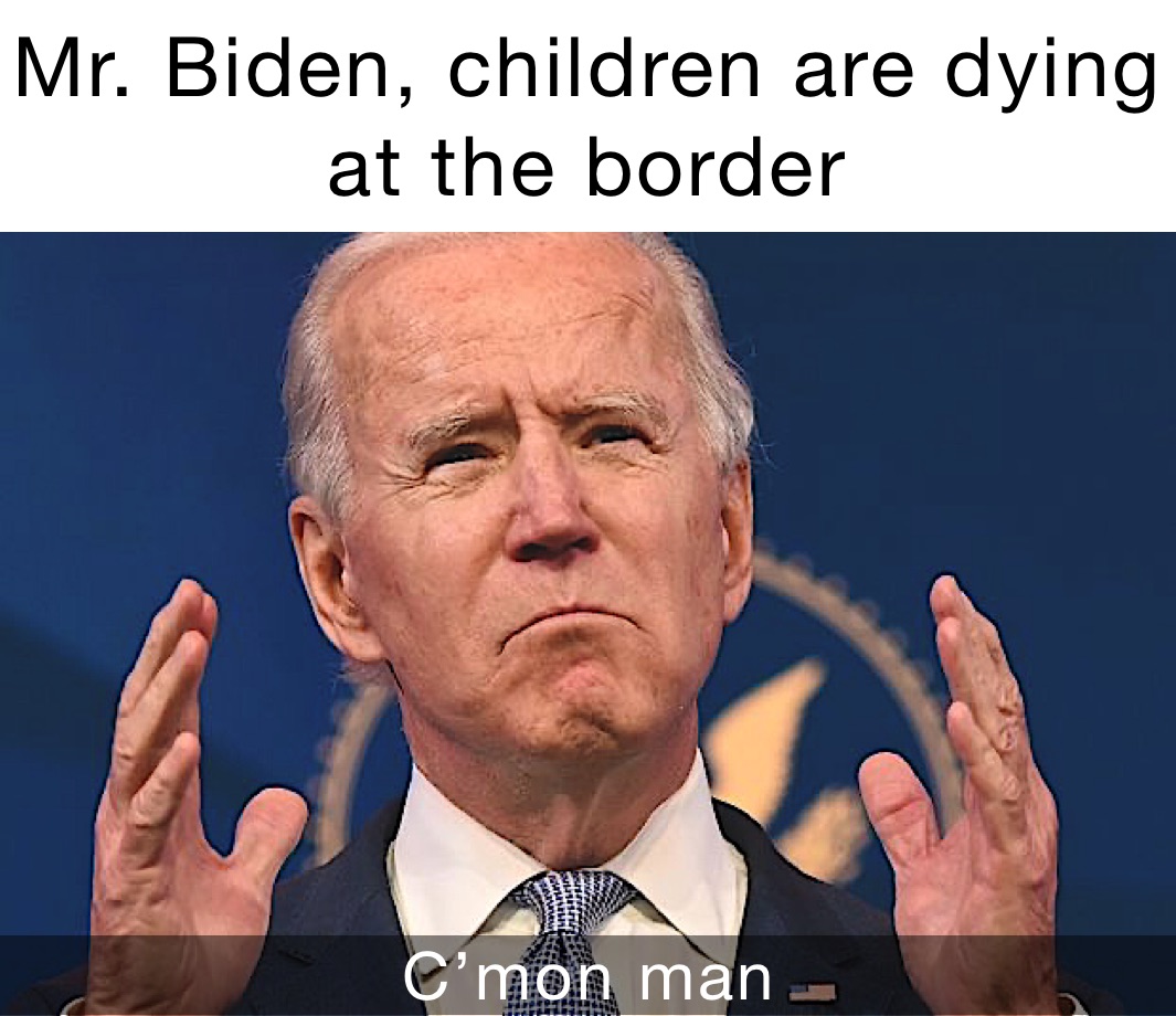 Mr. Biden, children are dying at the border C’mon man