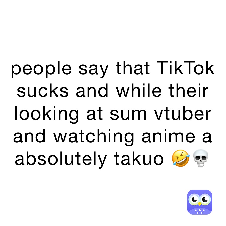 people say that TikTok sucks and while their looking at sum vtuber and watching anime a absolutely takuo 🤣💀
