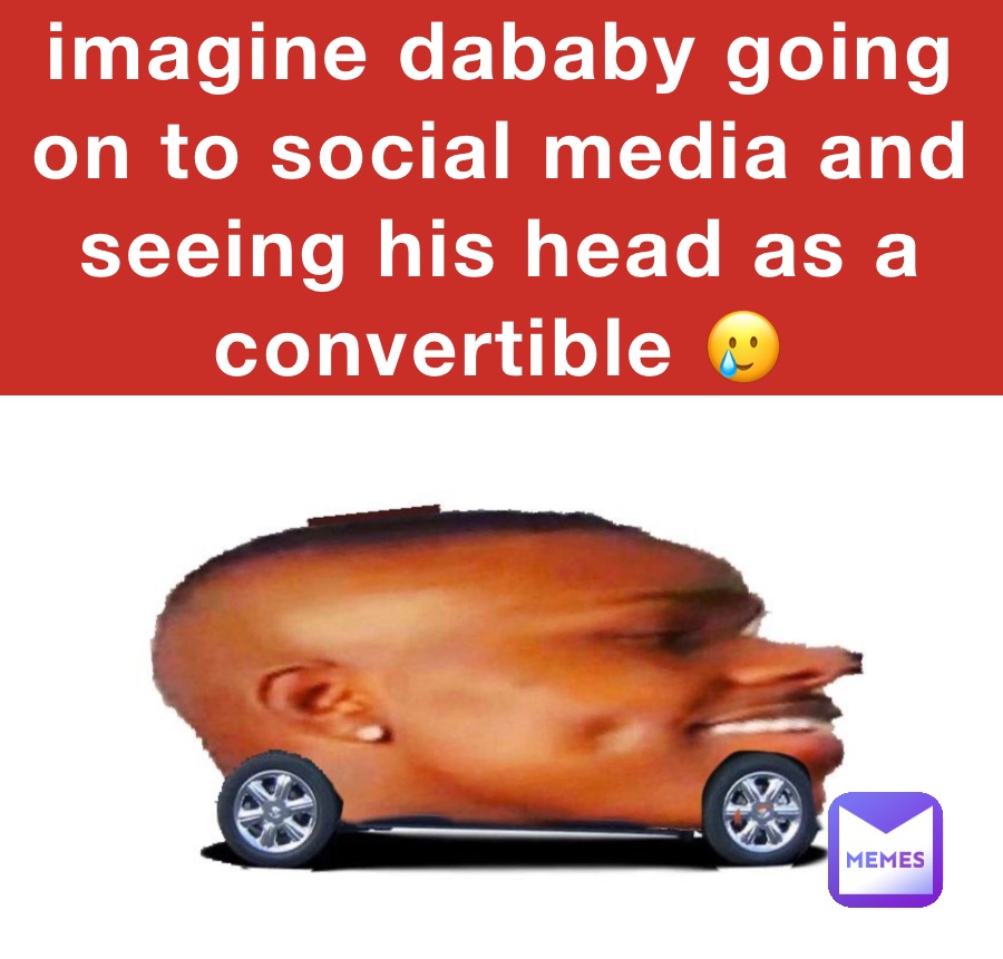 imagine dababy going on to social media and seeing his head as a convertible 🥲