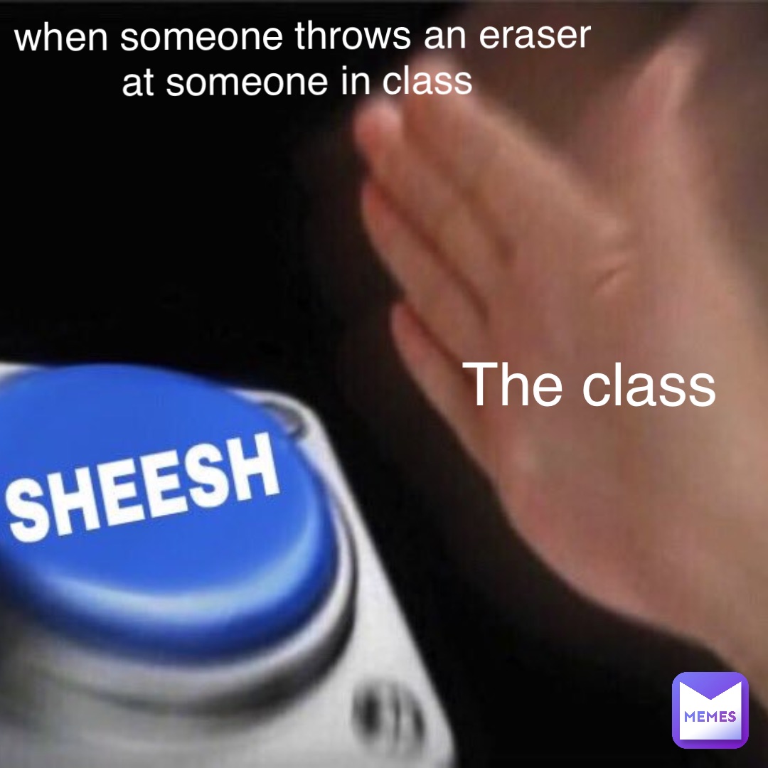 when someone throws an eraser at someone in class The class