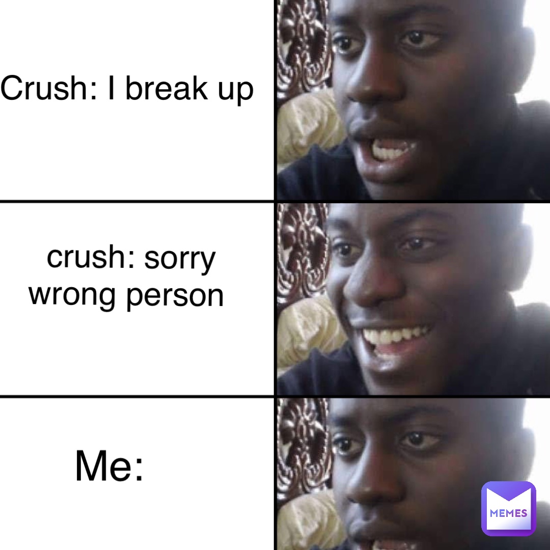 Crush: I break up crush: sorry 
wrong person Me: