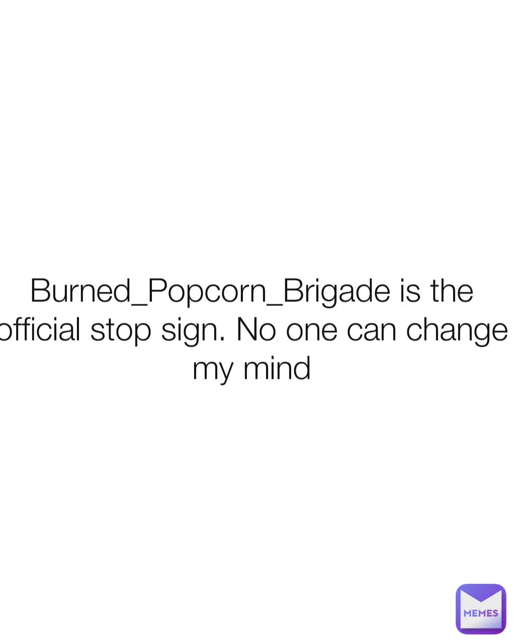 Burned_Popcorn_Brigade is the official stop sign. No one can change my mind