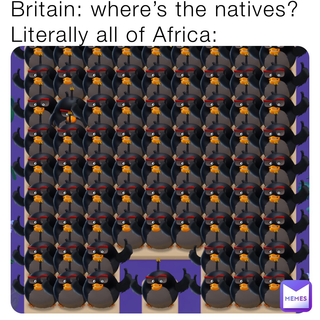 Britain: where’s the natives?           Literally all of Africa: