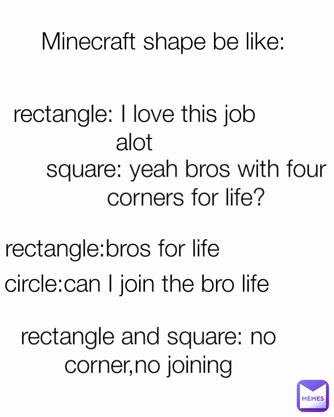 circle:can I join the bro life rectangle:bros for life rectangle: I love this job alot
 rectangle and square: no corner,no joining square: yeah bros with four corners for life? Minecraft shape be like: