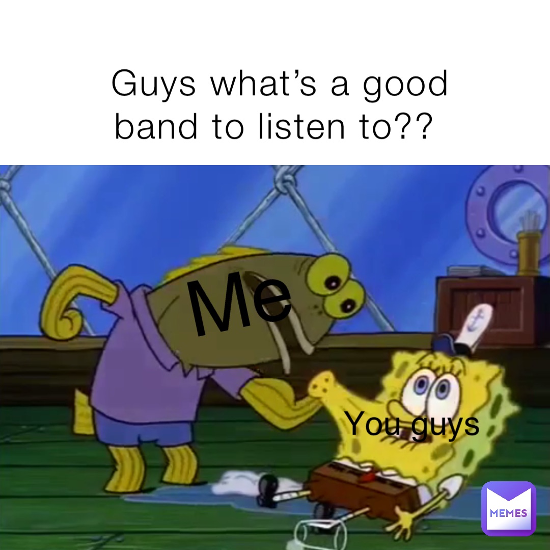 Guys what’s a good band to listen to?? Me You guys
