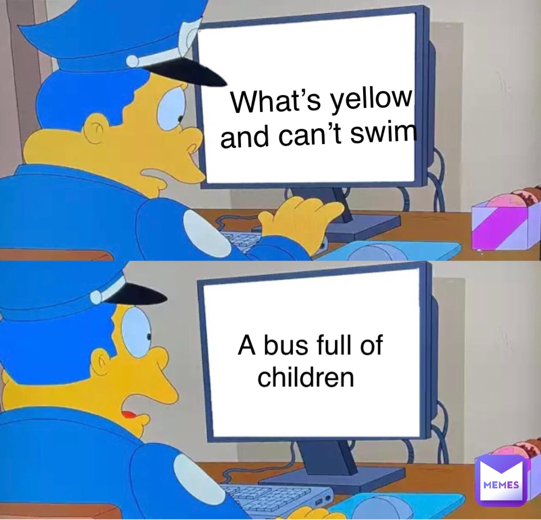 What’s yellow and can’t swim A bus full of children