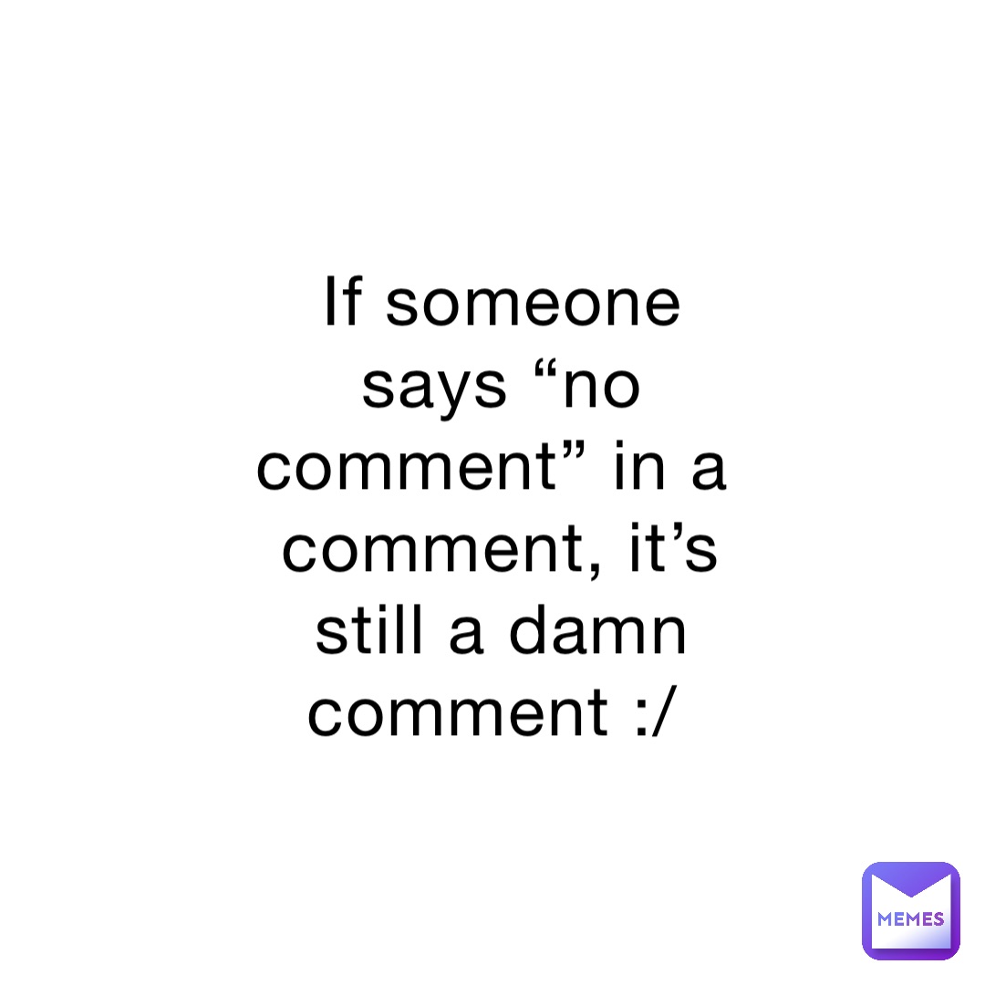 If someone says “no comment” in a comment, it’s still a damn comment :/