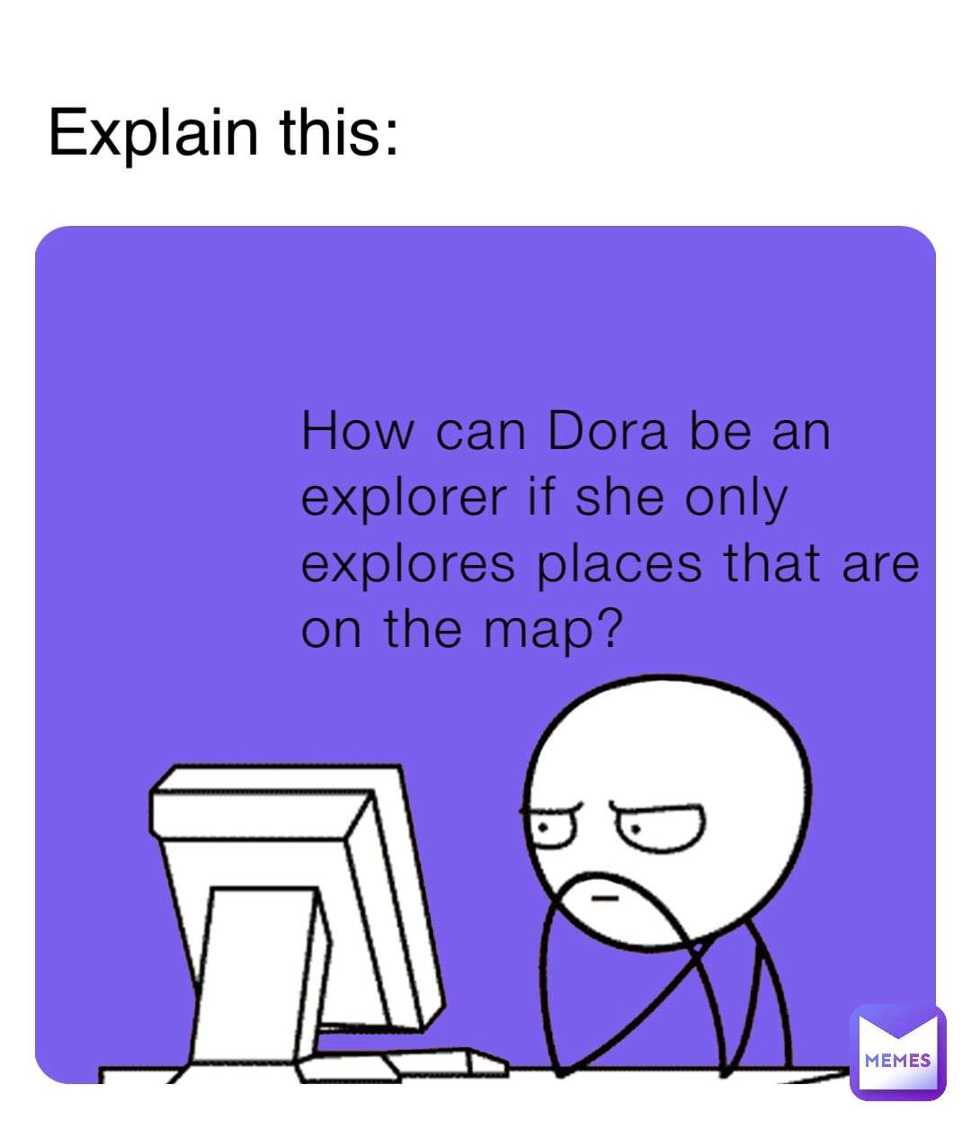 How can Dora be an explorer if she only explores places that are on the map? Explain this: