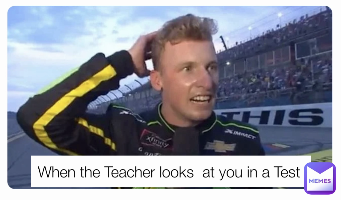 When the Teacher looks  at you in a Test 