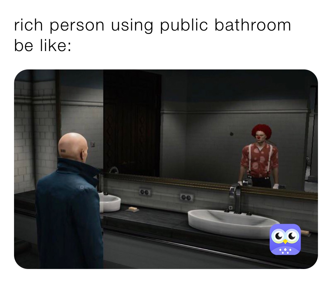 rich person using public bathroom be like: