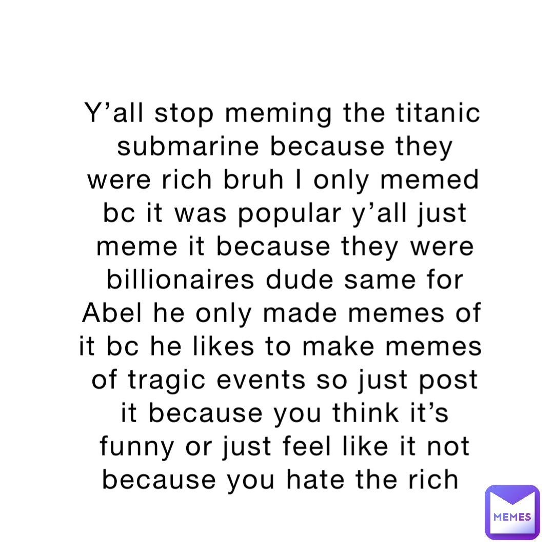 Y’all stop meming the titanic submarine because they were rich bruh I only memed bc it was popular y’all just meme it because they were billionaires dude same for Abel he only made memes of it bc he likes to make memes of tragic events so just post it because you think it’s funny or just feel like it not because you hate the rich