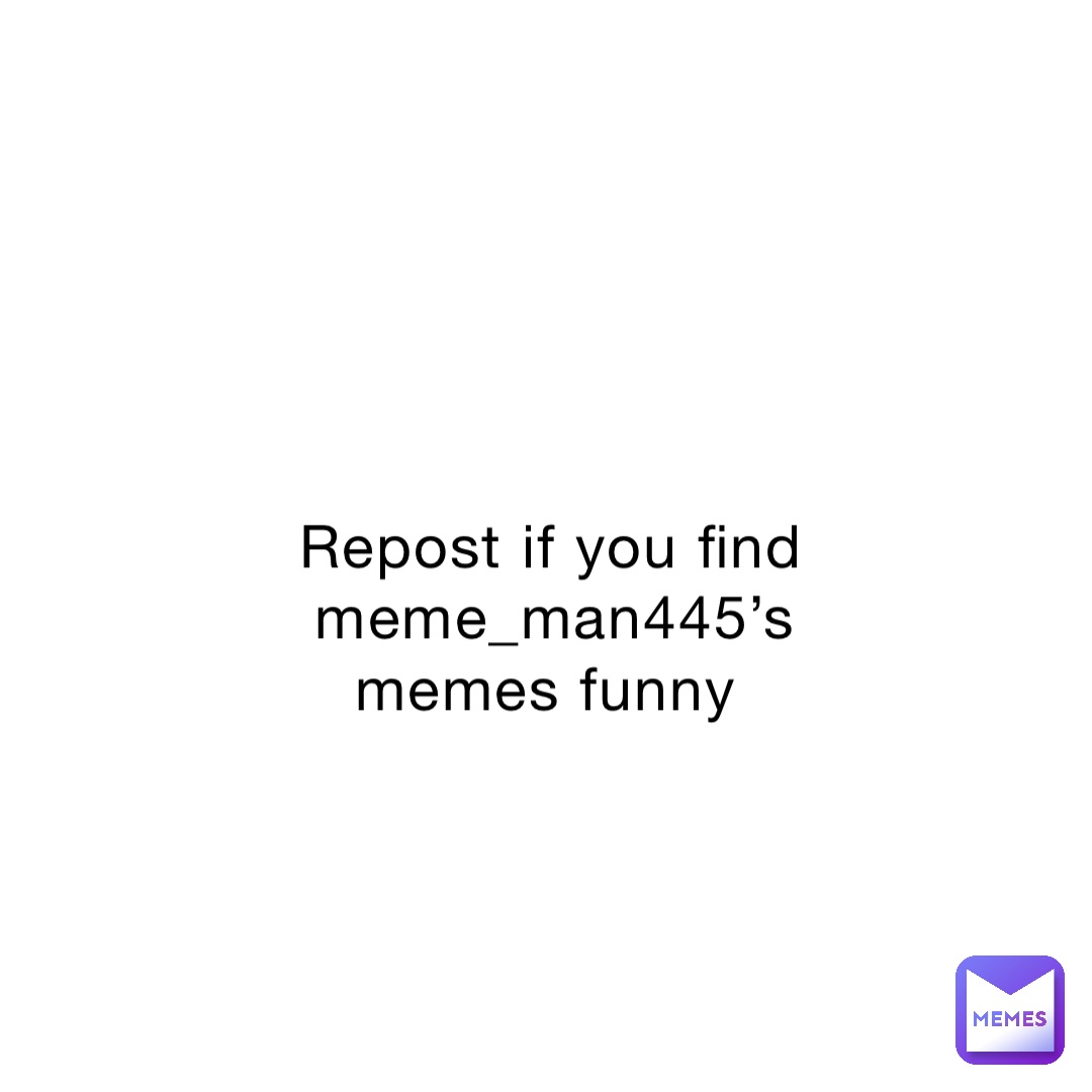 Repost if you find meme_man445’s memes funny