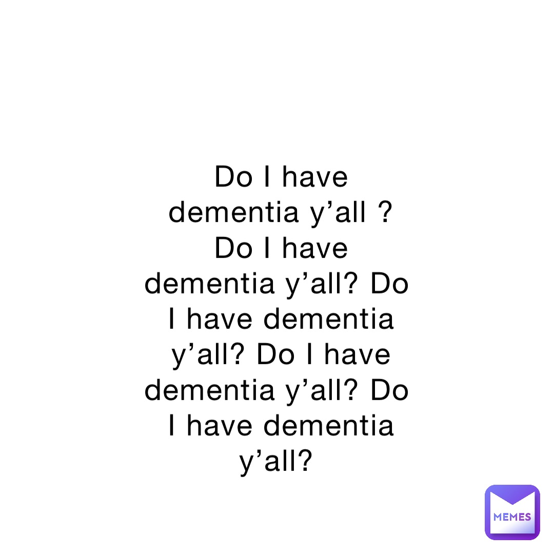 Do I have dementia y’all ? Do I have dementia y’all? Do I have dementia y’all? Do I have dementia y’all? Do I have dementia y’all?