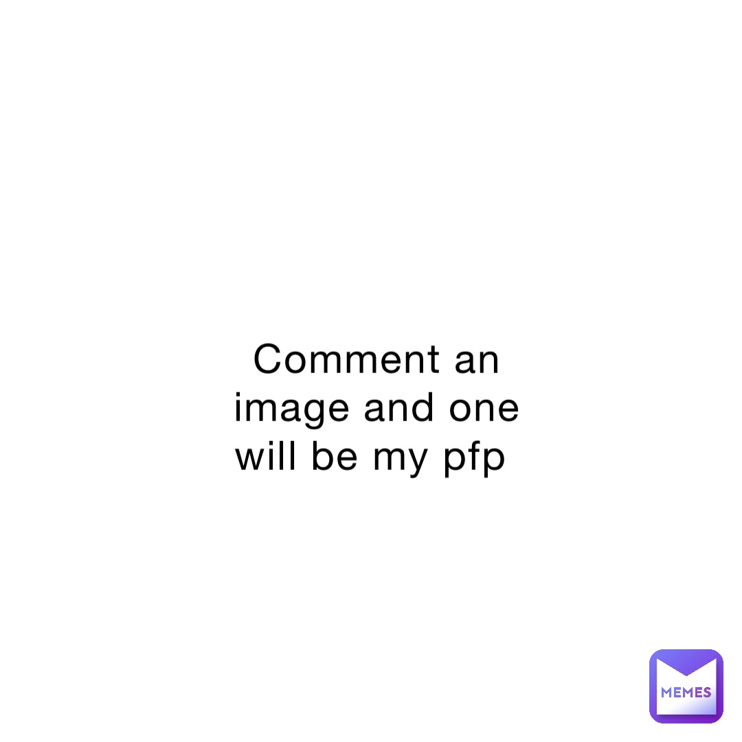 Comment an image and one will be my pfp