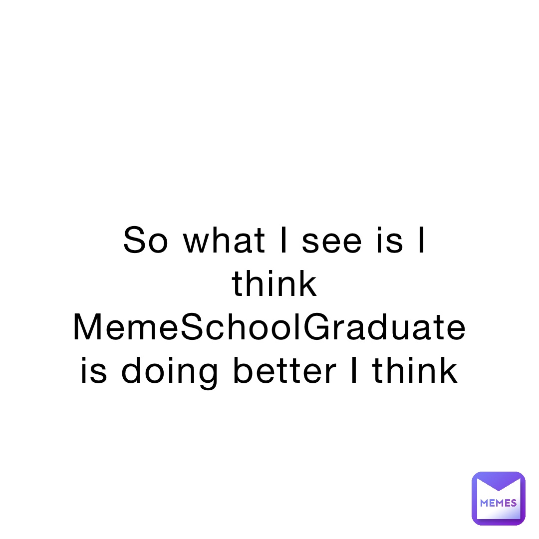 so-what-i-see-is-i-think-memeschoolgraduate-is-doing-better-i-think