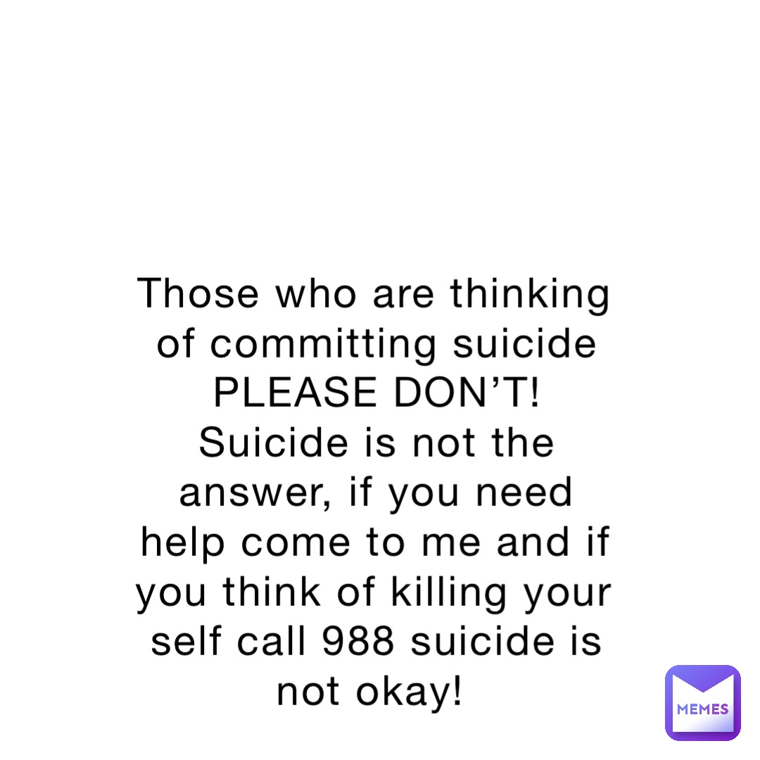 Those who are thinking of committing suicide PLEASE DONT! Suicide is not  the answer, if