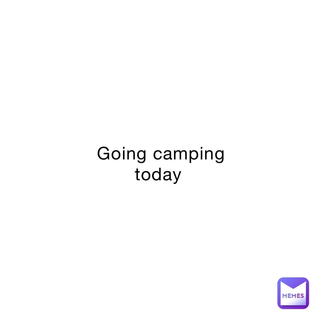 Going Camping Today 8zmcgb2pfw Memes going-camping-today-8zmcgb2pfw-memes