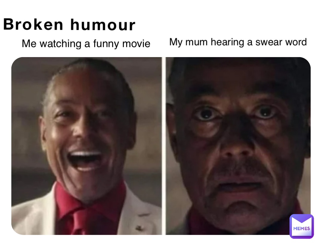 Broken humour Me watching a funny movie My mum hearing a swear word