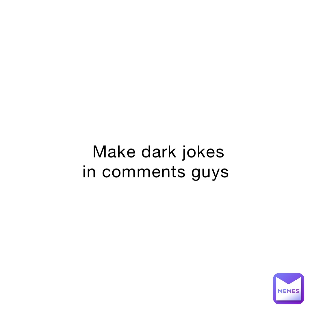 Make dark jokes in comments guys