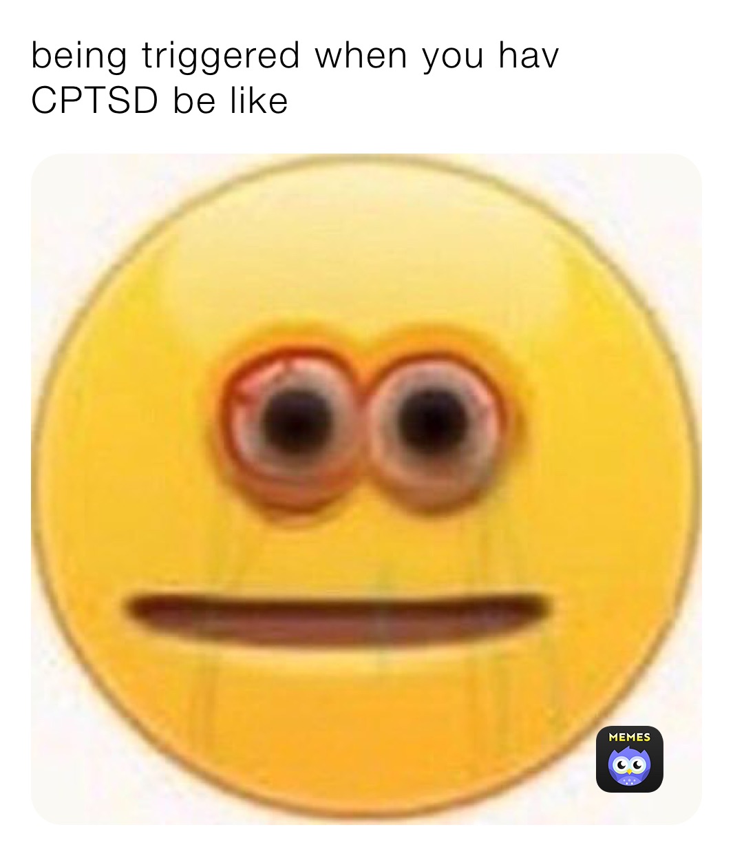 being triggered when you hav CPTSD be like