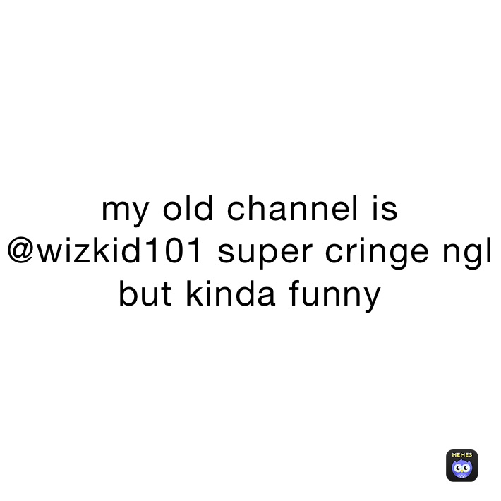 my old channel is @wizkid101 super cringe ngl but kinda funny