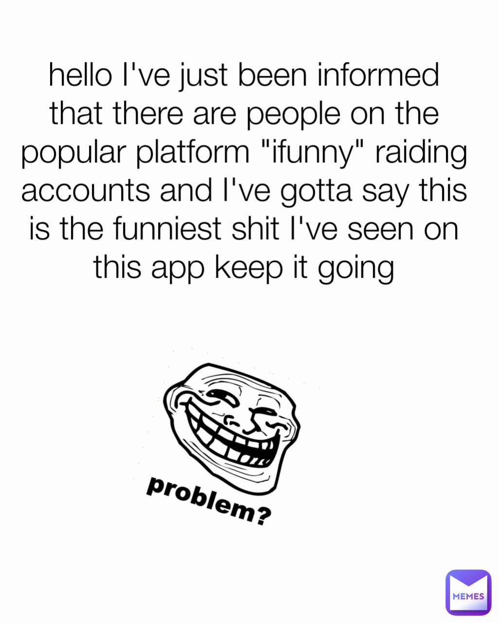 hello I've just been informed that there are people on the popular platform "ifunny" raiding accounts and I've gotta say this is the funniest shit I've seen on this app keep it going