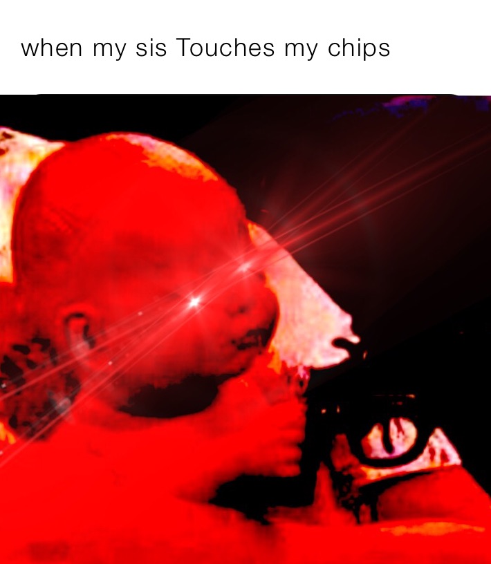 when my sis Touches my chips ￼