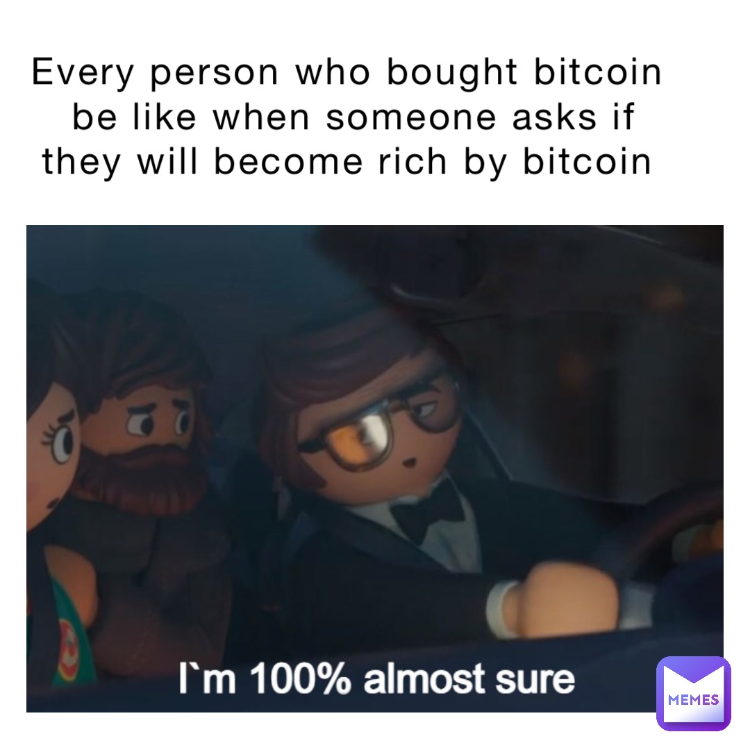 Every person who bought bitcoin
Be like when someone asks if they will become rich by bitcoin