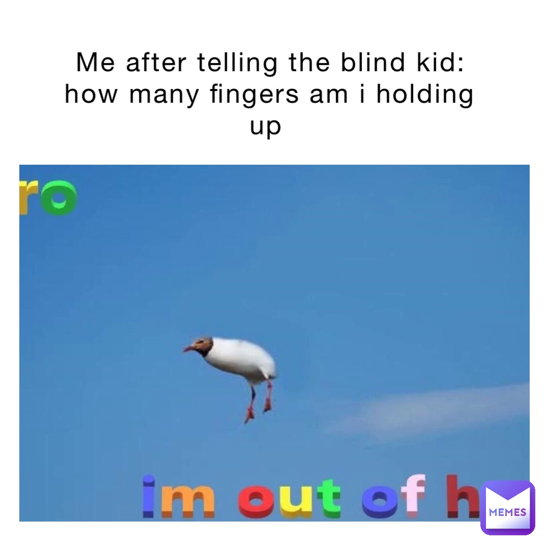 Me after telling the blind kid: how many fingers am i holding up