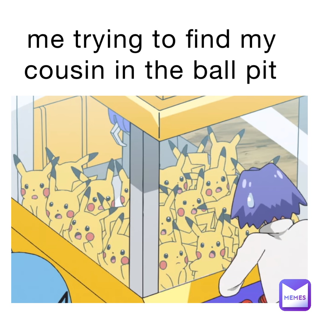 me trying to find my cousin in the ball pit