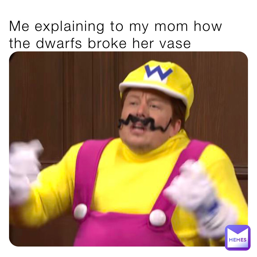 Me explaining to my mom how the dwarfs broke her vase