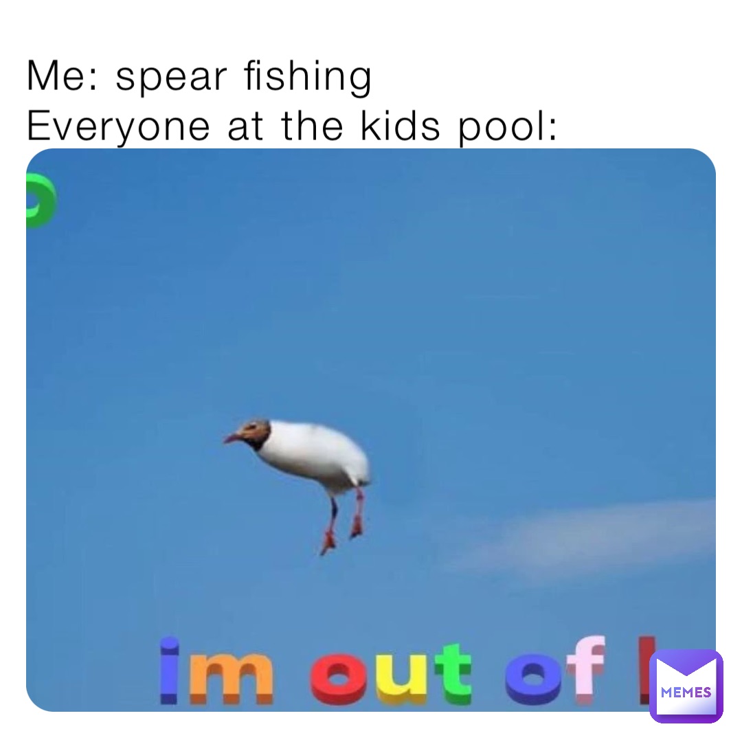 Me: spear fishing 
Everyone at the kids pool: