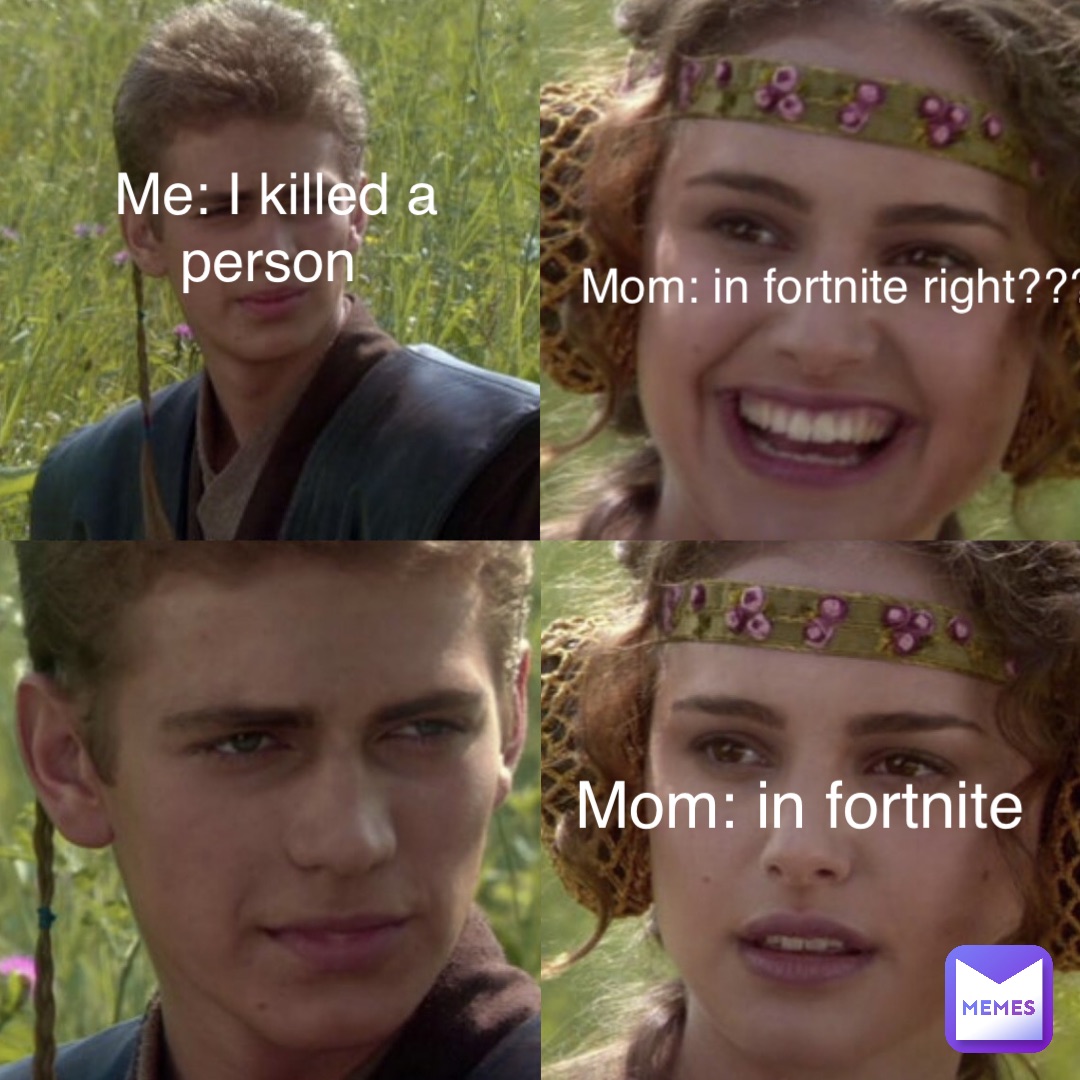 Mom: in fortnite right????? Me: I killed a person Mom: in fortnite