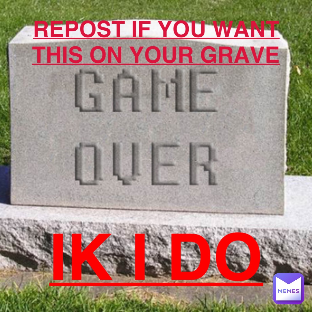 REPOST IF YOU WANT THIS ON YOUR GRAVE Ik I do